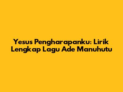 Yesus Pengharapanku: Lirik Lengkap Lagu Ade Manuhutu