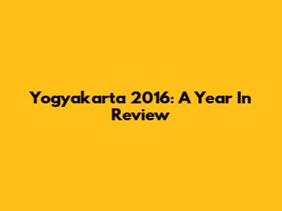 Yogyakarta 2016: A Year In Review