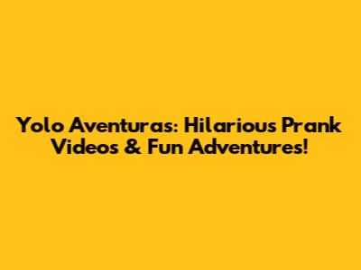 Yolo Aventuras: Hilarious Prank Videos & Fun Adventures!
