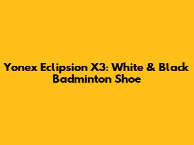 Yonex Eclipsion X3: White & Black Badminton Shoe