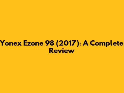Yonex Ezone 98 (2017): A Complete Review