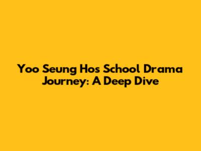 Yoo Seung Ho's School Drama Journey: A Deep Dive
