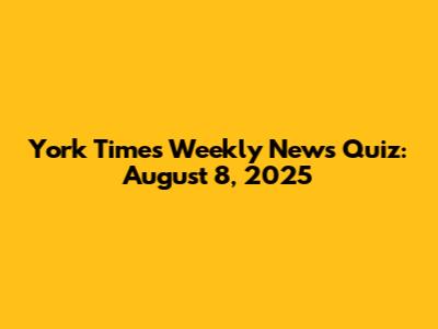 York Times Weekly News Quiz: August 8, 2025