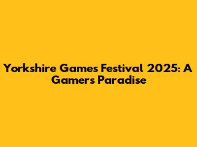 Yorkshire Games Festival 2025: A Gamer's Paradise