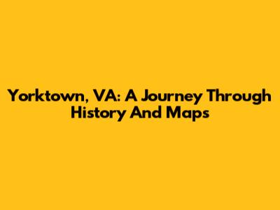 Yorktown, VA: A Journey Through History And Maps