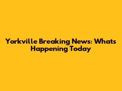 Yorkville Breaking News: What's Happening Today