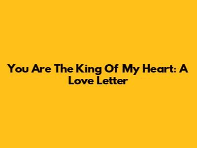 You Are The King Of My Heart: A Love Letter