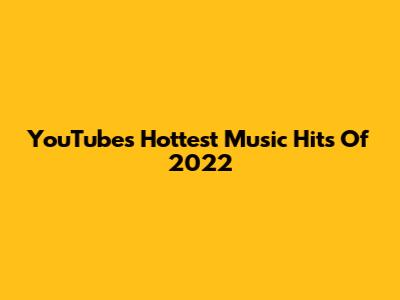 YouTube's Hottest Music Hits Of 2022