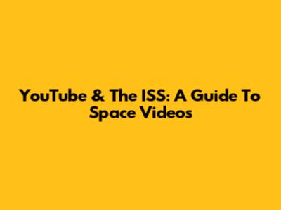 YouTube & The ISS: A Guide To Space Videos