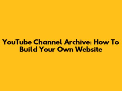 YouTube Channel Archive: How To Build Your Own Website