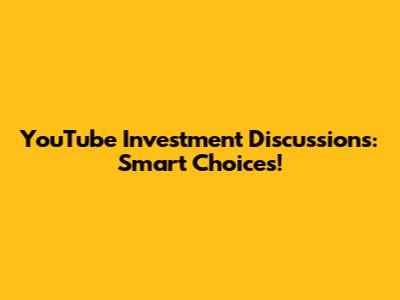 YouTube Investment Discussions: Smart Choices!