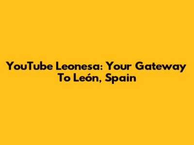 YouTube Leonesa: Your Gateway To León, Spain