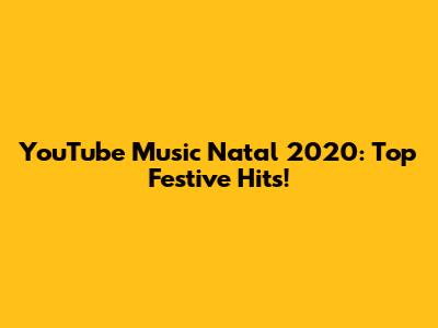 YouTube Music Natal 2020: Top Festive Hits!