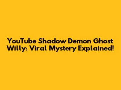 YouTube Shadow Demon Ghost Willy: Viral Mystery Explained!
