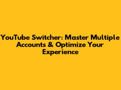 YouTube Switcher: Master Multiple Accounts & Optimize Your Experience