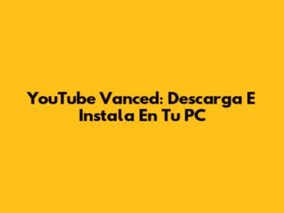 YouTube Vanced: Descarga E Instala En Tu PC