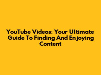 YouTube Videos: Your Ultimate Guide To Finding And Enjoying Content