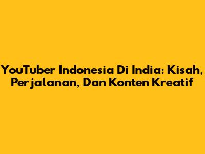 YouTuber Indonesia Di India: Kisah, Perjalanan, Dan Konten Kreatif