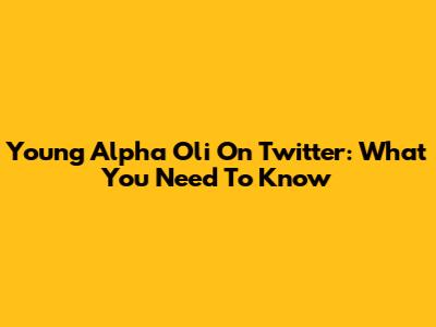 Young Alpha Oli On Twitter: What You Need To Know