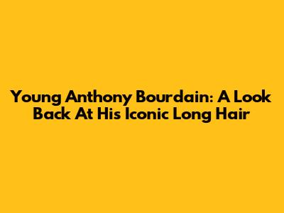 Young Anthony Bourdain: A Look Back At His Iconic Long Hair