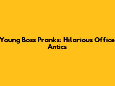 Young Boss Pranks: Hilarious Office Antics
