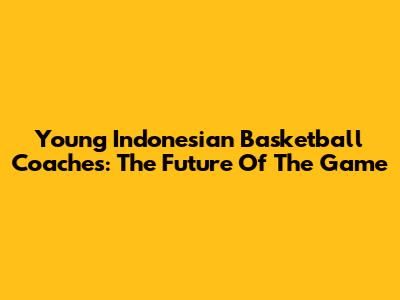Young Indonesian Basketball Coaches: The Future Of The Game