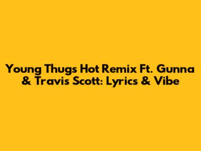 Young Thug's 'Hot Remix' Ft. Gunna & Travis Scott: Lyrics & Vibe