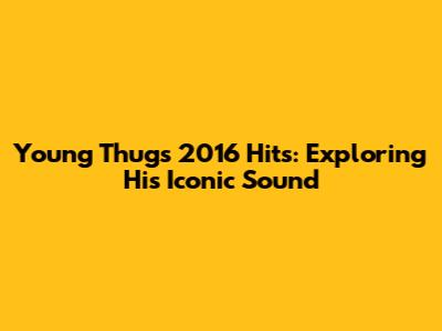 Young Thug's 2016 Hits: Exploring His Iconic Sound