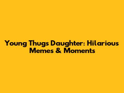 Young Thug's Daughter: Hilarious Memes & Moments