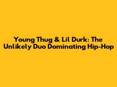 Young Thug & Lil Durk: The Unlikely Duo Dominating Hip-Hop