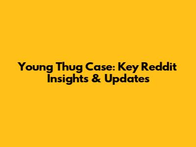 Young Thug Case: Key Reddit Insights & Updates