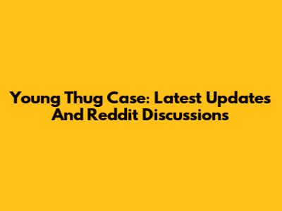 Young Thug Case: Latest Updates And Reddit Discussions