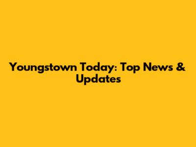 Youngstown Today: Top News & Updates