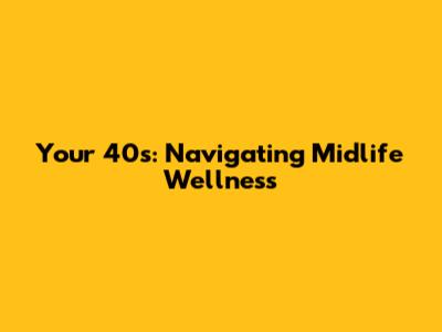 Your 40s: Navigating Midlife Wellness