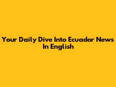 Your Daily Dive Into Ecuador News In English