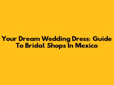 Your Dream Wedding Dress: Guide To Bridal Shops In Mexico