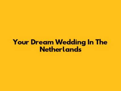 Your Dream Wedding In The Netherlands