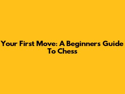 Your First Move: A Beginner's Guide To Chess