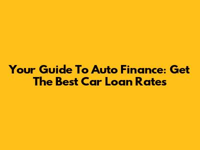 Your Guide To Auto Finance: Get The Best Car Loan Rates