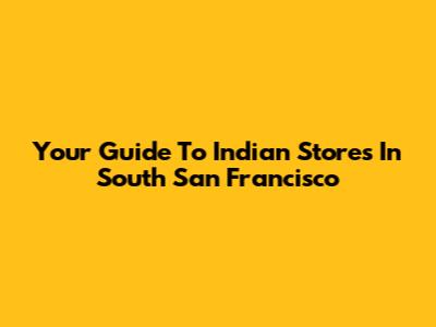Your Guide To Indian Stores In South San Francisco