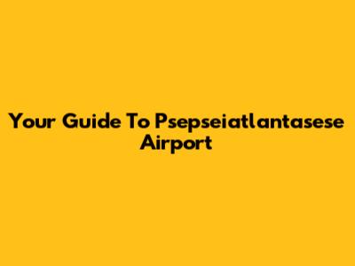Your Guide To Psepseiatlantasese Airport
