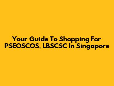 Your Guide To Shopping For PSEOSCOS, LBSCSC In Singapore