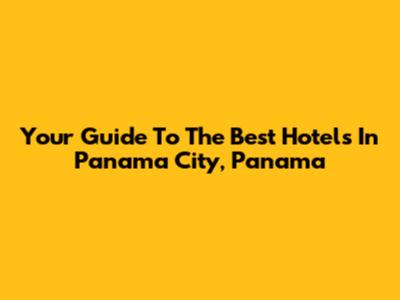 Your Guide To The Best Hotels In Panama City, Panama