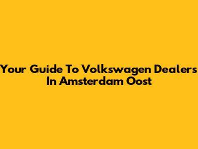 Your Guide To Volkswagen Dealers In Amsterdam Oost