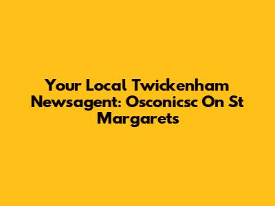 Your Local Twickenham Newsagent: Osconicsc On St Margarets