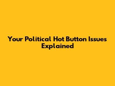 Your Political Hot Button Issues Explained
