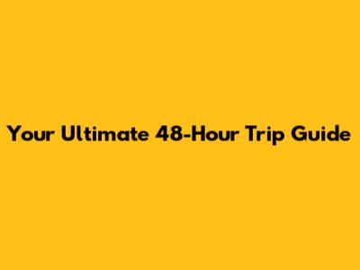 Your Ultimate 48-Hour Trip Guide