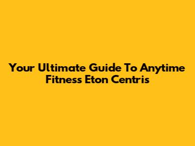 Your Ultimate Guide To Anytime Fitness Eton Centris