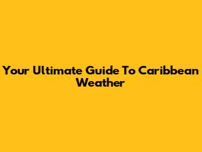 Your Ultimate Guide To Caribbean Weather