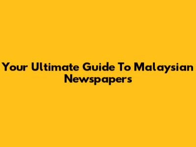 Your Ultimate Guide To Malaysian Newspapers